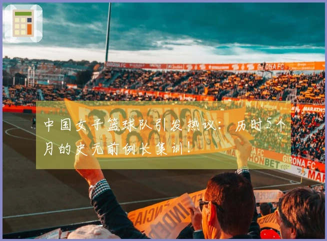 中国女子篮球队引发热议：历时5个月的史无前例长集训！