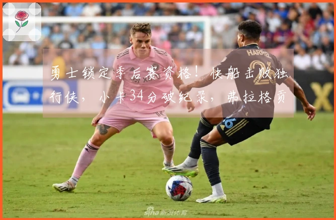 勇士锁定季后赛资格！快船击败独行侠，小卡34分破纪录，弗拉格贡献25+9