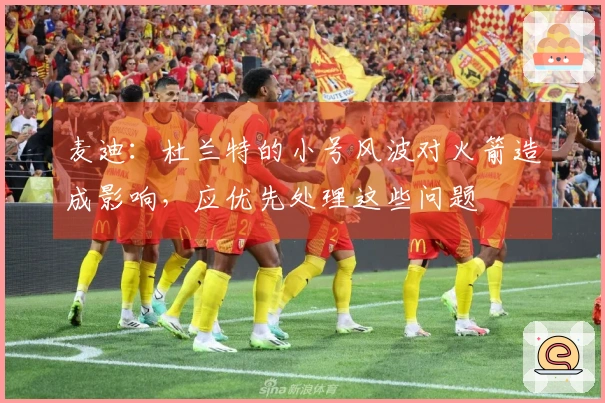 麦迪：杜兰特的小号风波对火箭造成影响，应优先处理这些问题