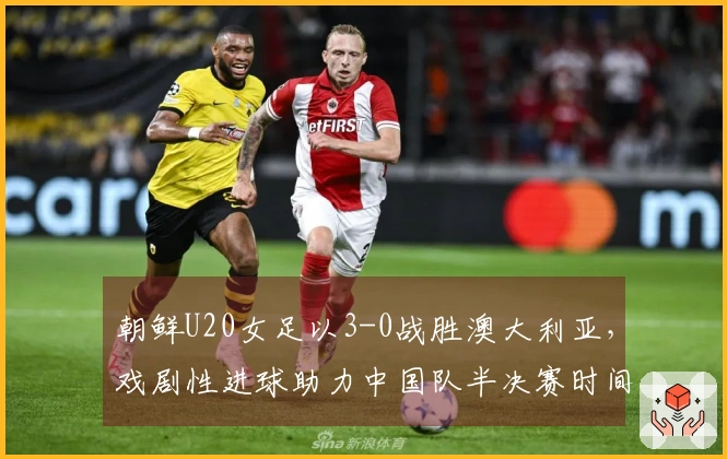 朝鲜U20女足以3-0战胜澳大利亚，戏剧性进球助力中国队半决赛时间确认