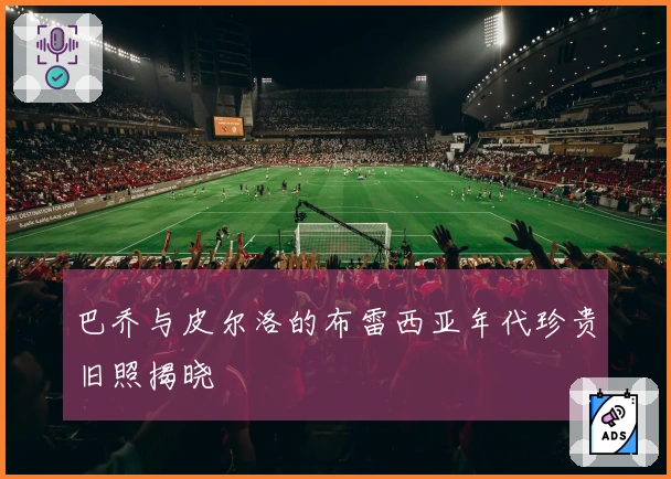 巴乔与皮尔洛的布雷西亚年代珍贵旧照揭晓
