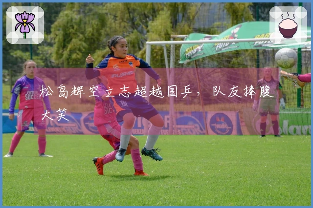 松岛辉空立志超越国乒，队友捧腹大笑