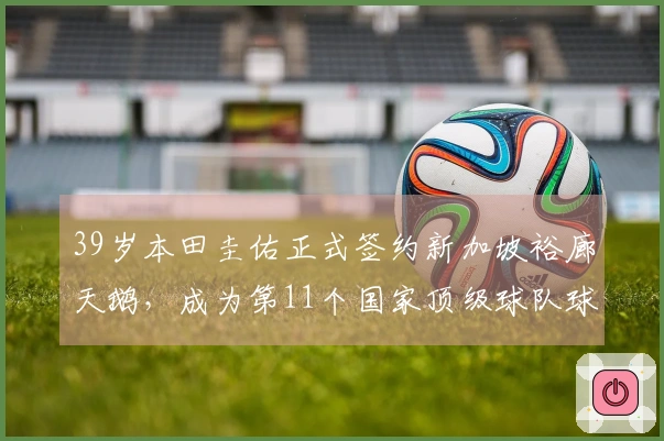 39岁本田圭佑正式签约新加坡裕廊天鹅，成为第11个国家顶级球队球员