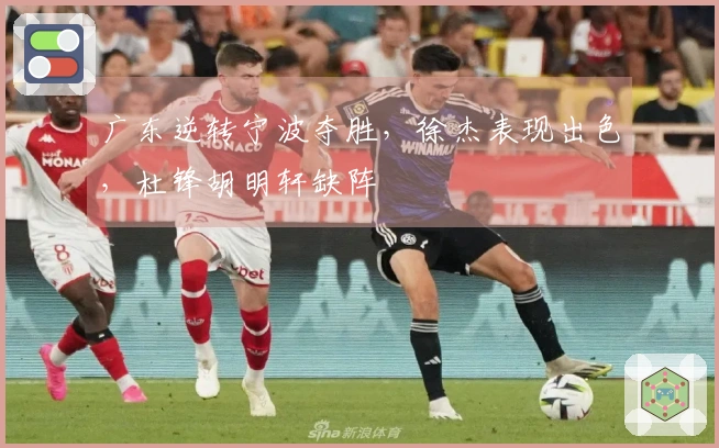 广东逆转宁波夺胜，徐杰表现出色，杜锋胡明轩缺阵