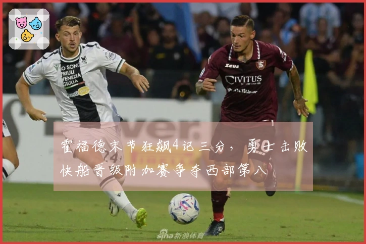 霍福德末节狂飙4记三分，勇士击败快船晋级附加赛争夺西部第八