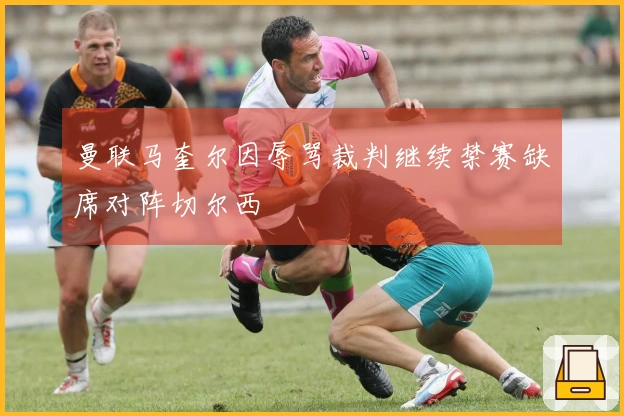 曼联马奎尔因辱骂裁判继续禁赛缺席对阵切尔西