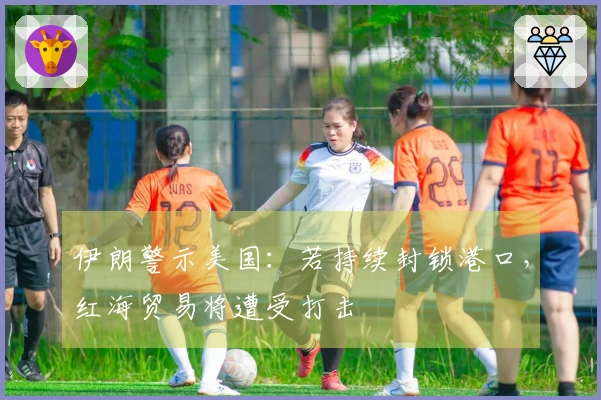 伊朗警示美国：若持续封锁港口，红海贸易将遭受打击