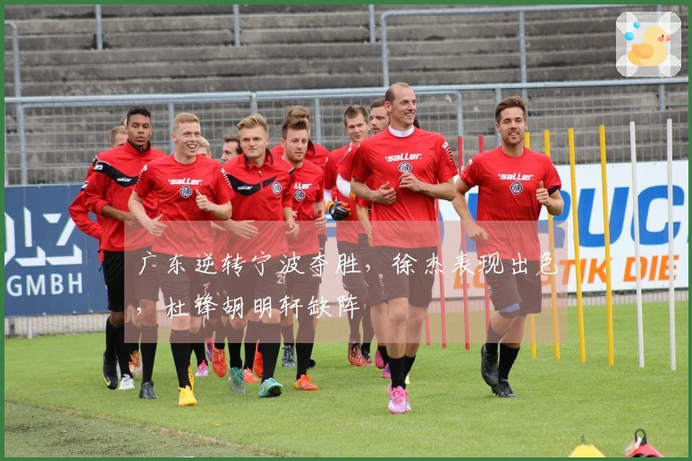 广东逆转宁波夺胜，徐杰表现出色，杜锋胡明轩缺阵