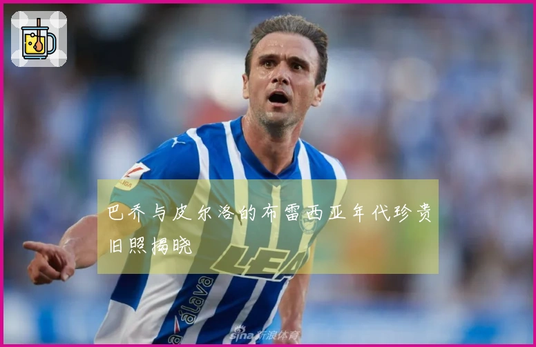 巴乔与皮尔洛的布雷西亚年代珍贵旧照揭晓
