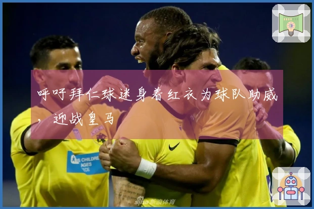 呼吁拜仁球迷身着红衣为球队助威，迎战皇马