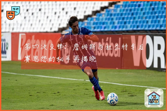 第四次交锋：詹姆斯与杜兰特季后赛恩怨的秘辛再揭晓