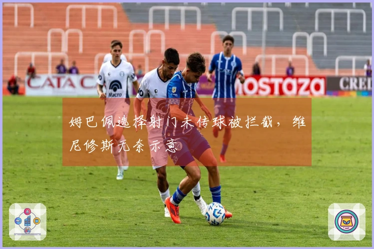 姆巴佩选择射门未传球被拦截，维尼修斯无奈示意