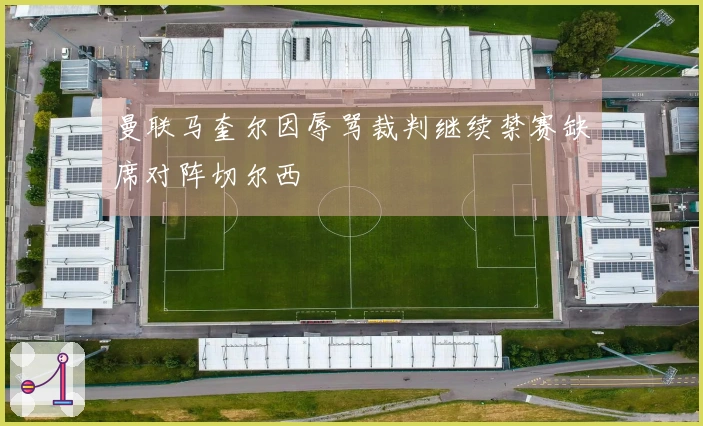 曼联马奎尔因辱骂裁判继续禁赛缺席对阵切尔西