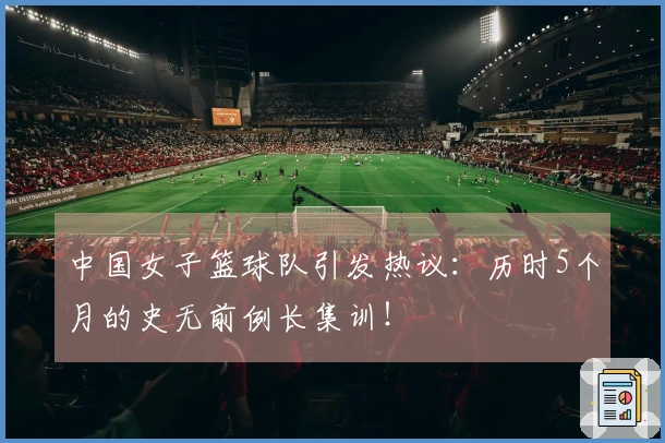 中国女子篮球队引发热议：历时5个月的史无前例长集训！