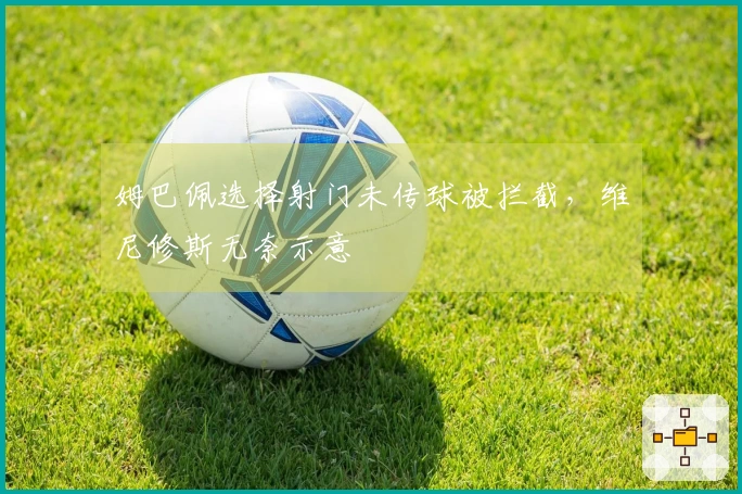 姆巴佩选择射门未传球被拦截，维尼修斯无奈示意