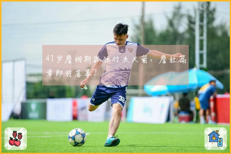 41岁詹姆斯孤独对决火箭，詹杜篇章即将落幕？