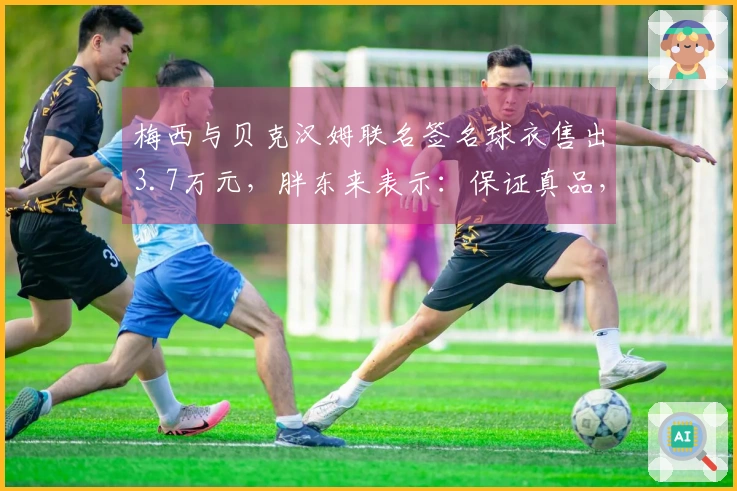 梅西与贝克汉姆联名签名球衣售出3.7万元，胖东来表示：保证真品，顾客可提前登记心仪球员球衣