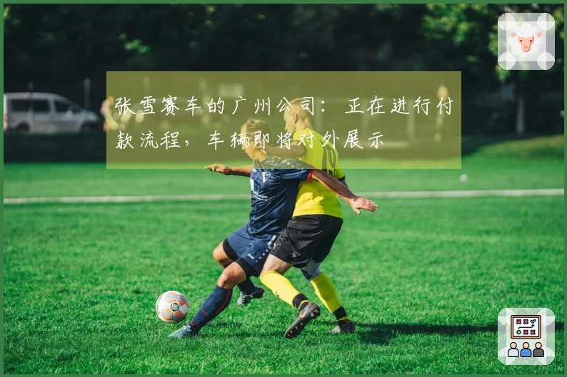 张雪赛车的广州公司：正在进行付款流程，车辆即将对外展示