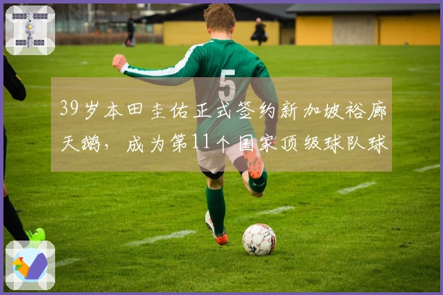 39岁本田圭佑正式签约新加坡裕廊天鹅，成为第11个国家顶级球队球员