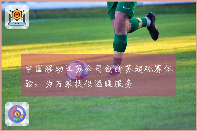中国移动江苏公司创新苏超观赛体验，为万家提供温暖服务