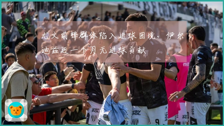 尤文前锋群体陷入进球困境，伊尔迪兹近一个月无进球贡献