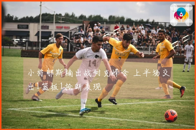 小将郇斯楠出战耐克峰会 上半场交出1篮板1抢断表现