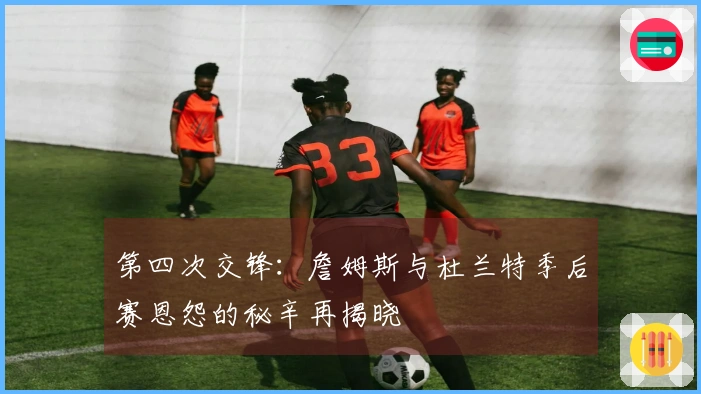 第四次交锋：詹姆斯与杜兰特季后赛恩怨的秘辛再揭晓