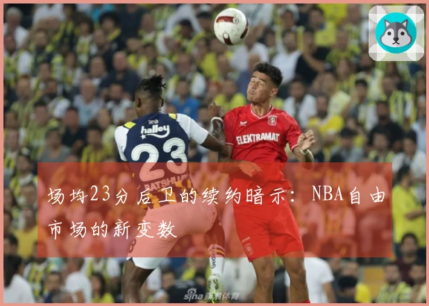 场均23分后卫的续约暗示：NBA自由市场的新变数