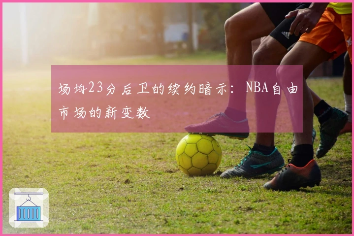 场均23分后卫的续约暗示：NBA自由市场的新变数