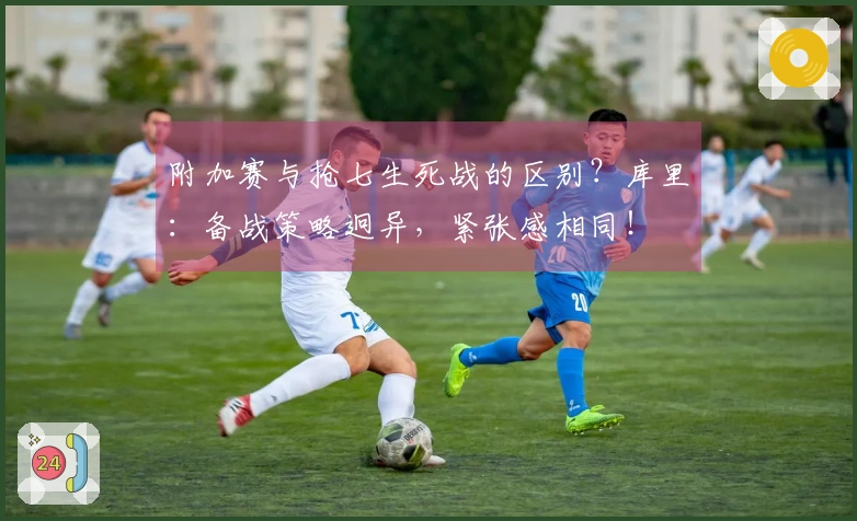 附加赛与抢七生死战的区别？库里：备战策略迥异，紧张感相同！