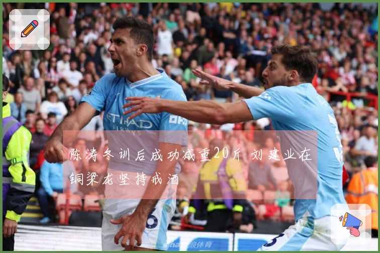 陈涛冬训后成功减重20斤 刘建业在铜梁龙坚持戒酒