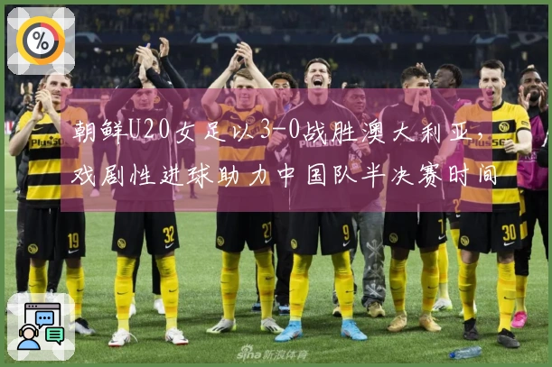 朝鲜U20女足以3-0战胜澳大利亚，戏剧性进球助力中国队半决赛时间确认