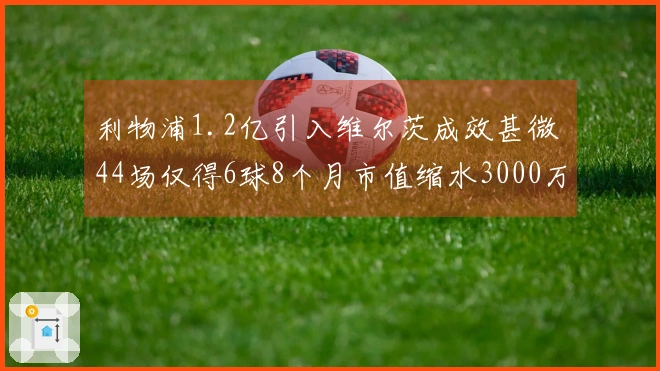 利物浦1.2亿引入维尔茨成效甚微 44场仅得6球8个月市值缩水3000万