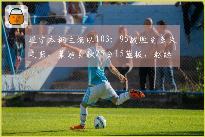 辽宁本钢主场以103：95战胜南京天之蓝，莱迪贡献25分15篮板，赵继伟则砍下20分3篮板6助攻