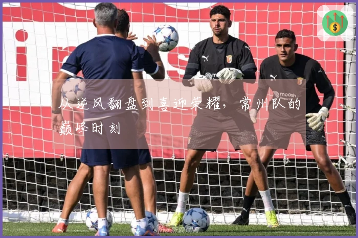 从逆风翻盘到喜迎荣耀，常州队的巅峰时刻