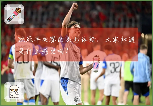 欧冠半决赛的美妙体验，大家知道是什么感觉吗？