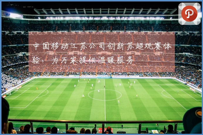 中国移动江苏公司创新苏超观赛体验，为万家提供温暖服务